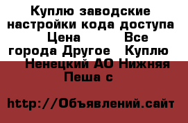 Куплю заводские настройки кода доступа  › Цена ­ 100 - Все города Другое » Куплю   . Ненецкий АО,Нижняя Пеша с.